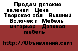 Продам детские валенки › Цена ­ 1 000 - Тверская обл., Вышний Волочек г. Мебель, интерьер » Детская мебель   